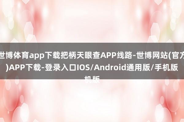 世博体育app下载把柄天眼查APP线路-世博网站(官方)APP下载-登录入口IOS/Android通用版/手机版