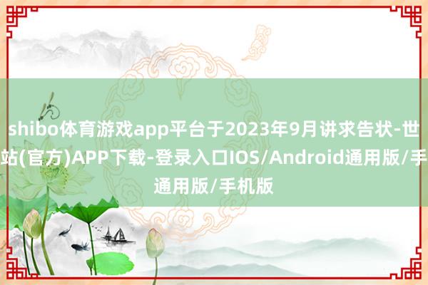 shibo体育游戏app平台于2023年9月讲求告状-世博网站(官方)APP下载-登录入口IOS/Android通用版/手机版