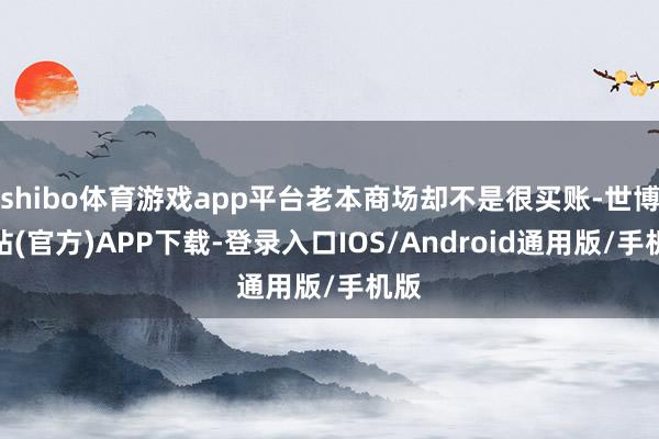 shibo体育游戏app平台老本商场却不是很买账-世博网站(官方)APP下载-登录入口IOS/Android通用版/手机版