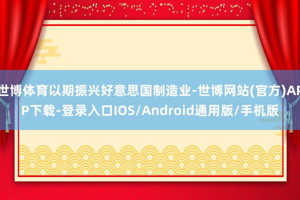 世博体育以期振兴好意思国制造业-世博网站(官方)APP下载-登录入口IOS/Android通用版/手机版