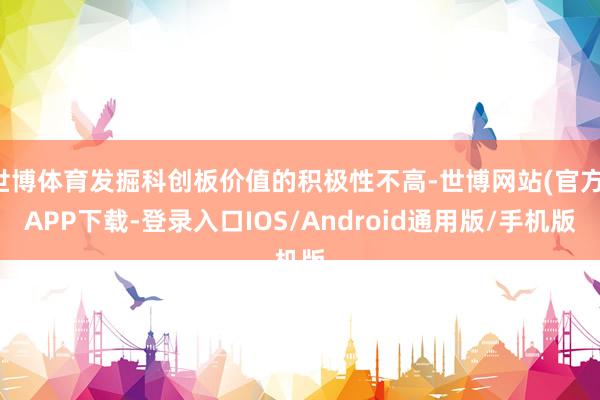 世博体育发掘科创板价值的积极性不高-世博网站(官方)APP下载-登录入口IOS/Android通用版/手机版