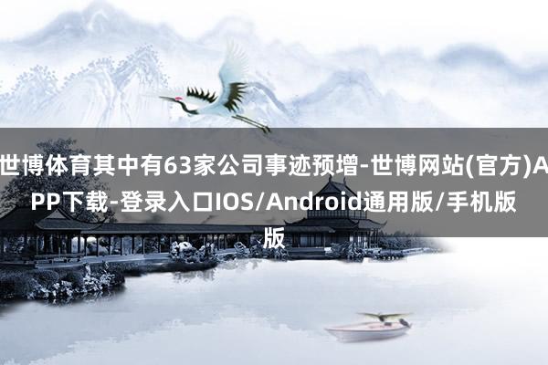 世博体育其中有63家公司事迹预增-世博网站(官方)APP下载-登录入口IOS/Android通用版/手机版