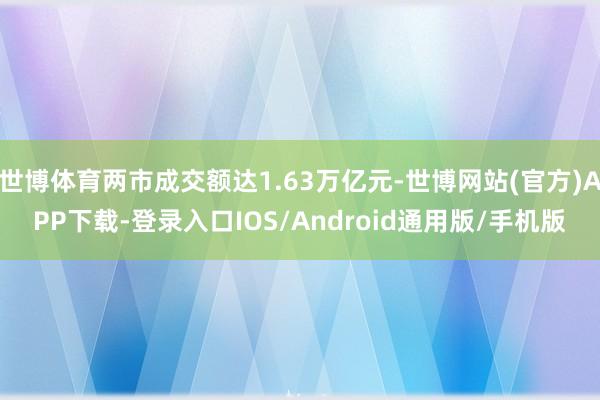 世博体育两市成交额达1.63万亿元-世博网站(官方)APP下载-登录入口IOS/Android通用版/手机版