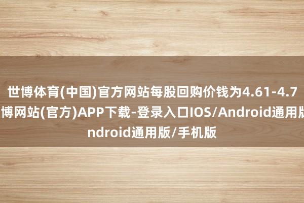 世博体育(中国)官方网站每股回购价钱为4.61-4.78港元-世博网站(官方)APP下载-登录入口IOS/Android通用版/手机版