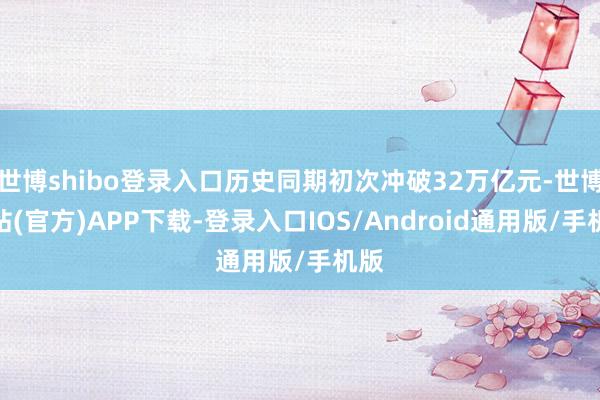 世博shibo登录入口历史同期初次冲破32万亿元-世博网站(官方)APP下载-登录入口IOS/Android通用版/手机版