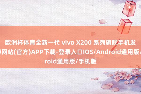 欧洲杯体育全新一代 vivo X200 系列旗舰手机发布-世博网站(官方)APP下载-登录入口IOS/Android通用版/手机版