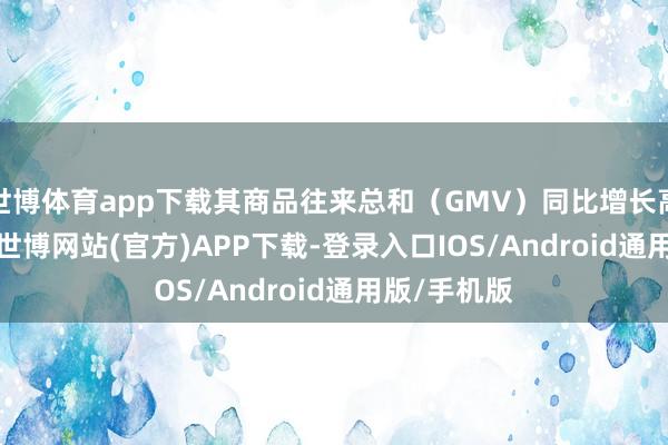 世博体育app下载其商品往来总和（GMV）同比增长高达52.9%-世博网站(官方)APP下载-登录入口IOS/Android通用版/手机版