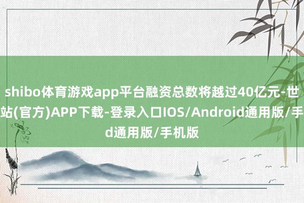 shibo体育游戏app平台融资总数将越过40亿元-世博网站(官方)APP下载-登录入口IOS/Android通用版/手机版