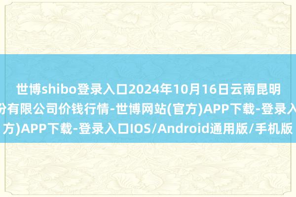 世博shibo登录入口2024年10月16日云南昆明呈贡龙城农居品打算股份有限公司价钱行情-世博网站(官方)APP下载-登录入口IOS/Android通用版/手机版