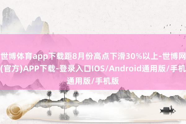 世博体育app下载距8月份高点下滑30%以上-世博网站(官方)APP下载-登录入口IOS/Android通用版/手机版