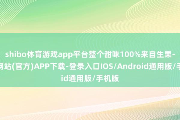 shibo体育游戏app平台整个甜味100%来自生果-世博网站(官方)APP下载-登录入口IOS/Android通用版/手机版