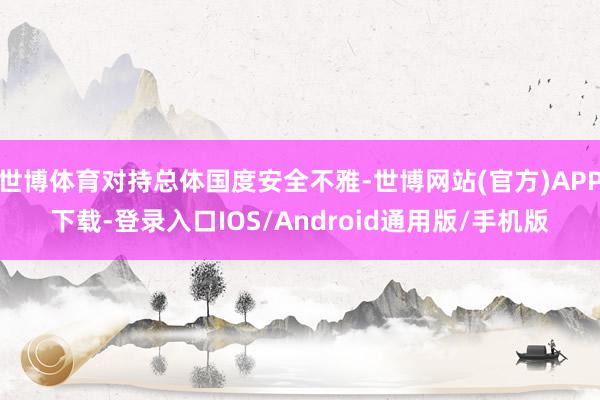 世博体育对持总体国度安全不雅-世博网站(官方)APP下载-登录入口IOS/Android通用版/手机版