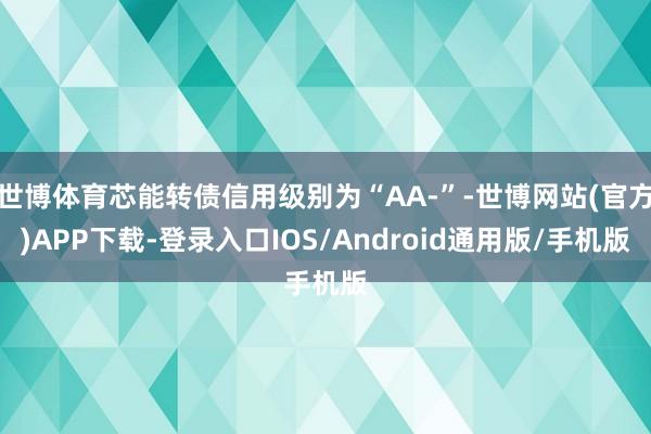 世博体育芯能转债信用级别为“AA-”-世博网站(官方)APP下载-登录入口IOS/Android通用版/手机版