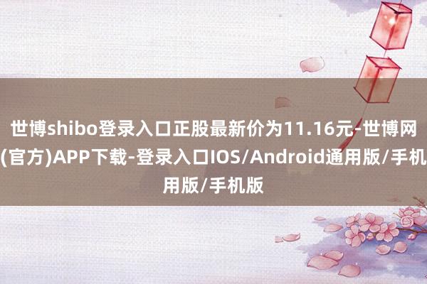 世博shibo登录入口正股最新价为11.16元-世博网站(官方)APP下载-登录入口IOS/Android通用版/手机版