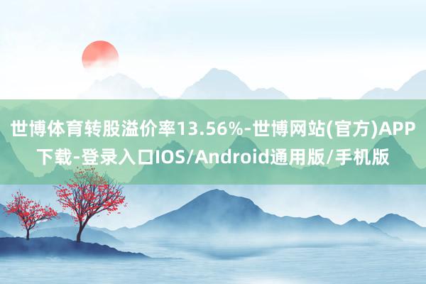 世博体育转股溢价率13.56%-世博网站(官方)APP下载-登录入口IOS/Android通用版/手机版