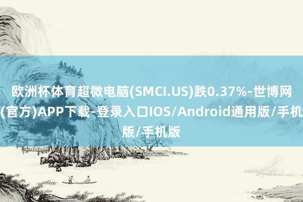 欧洲杯体育超微电脑(SMCI.US)跌0.37%-世博网站(官方)APP下载-登录入口IOS/Android通用版/手机版