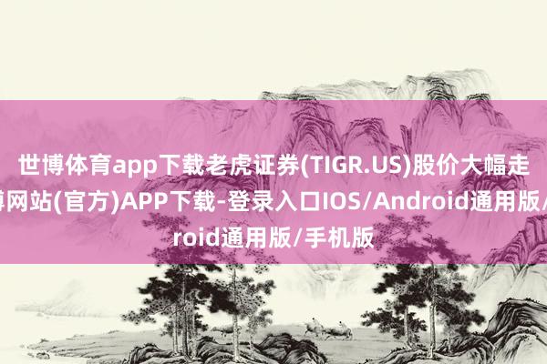 世博体育app下载老虎证券(TIGR.US)股价大幅走低-世博网站(官方)APP下载-登录入口IOS/Android通用版/手机版