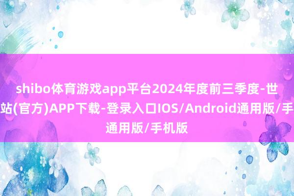 shibo体育游戏app平台　　2024年度前三季度-世博网站(官方)APP下载-登录入口IOS/Android通用版/手机版