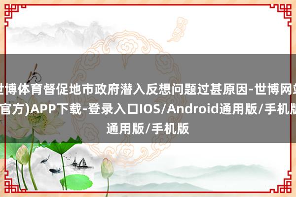 世博体育督促地市政府潜入反想问题过甚原因-世博网站(官方)APP下载-登录入口IOS/Android通用版/手机版