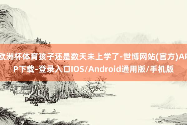 欧洲杯体育孩子还是数天未上学了-世博网站(官方)APP下载-登录入口IOS/Android通用版/手机版