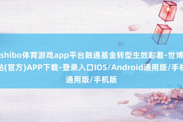 shibo体育游戏app平台融通基金转型生效彰着-世博网站(官方)APP下载-登录入口IOS/Android通用版/手机版