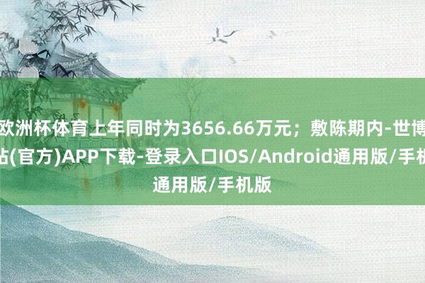 欧洲杯体育上年同时为3656.66万元；敷陈期内-世博网站(官方)APP下载-登录入口IOS/Android通用版/手机版