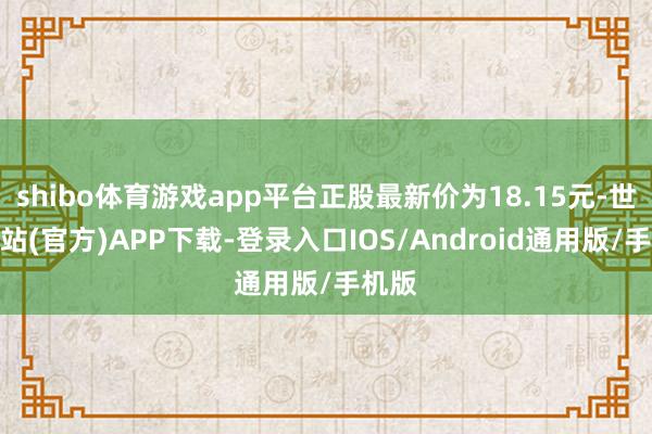 shibo体育游戏app平台正股最新价为18.15元-世博网站(官方)APP下载-登录入口IOS/Android通用版/手机版