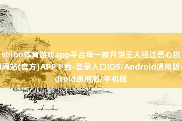 shibo体育游戏app平台每一款月饼王人经过悉心挑选-世博网站(官方)APP下载-登录入口IOS/Android通用版/手机版