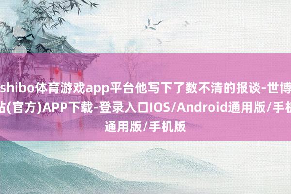 shibo体育游戏app平台他写下了数不清的报谈-世博网站(官方)APP下载-登录入口IOS/Android通用版/手机版