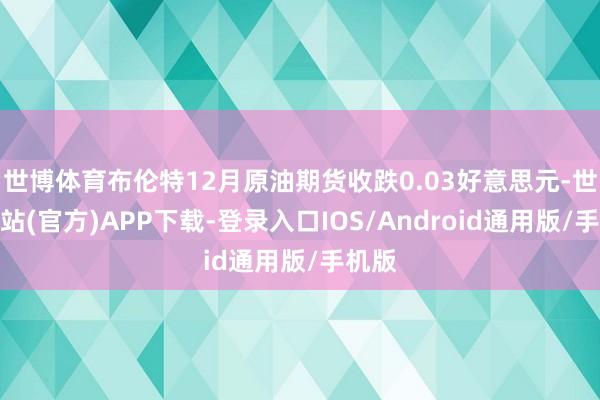 世博体育布伦特12月原油期货收跌0.03好意思元-世博网站(官方)APP下载-登录入口IOS/Android通用版/手机版