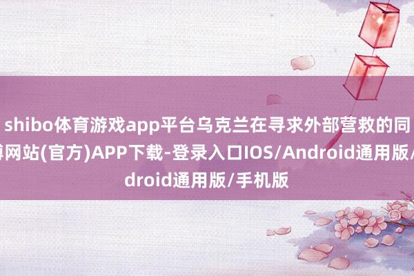 shibo体育游戏app平台乌克兰在寻求外部营救的同期-世博网站(官方)APP下载-登录入口IOS/Android通用版/手机版