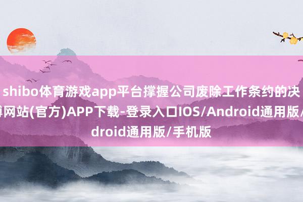 shibo体育游戏app平台撑握公司废除工作条约的决定-世博网站(官方)APP下载-登录入口IOS/Android通用版/手机版