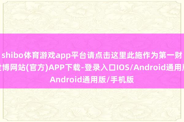 shibo体育游戏app平台请点击这里此施作为第一财经原创-世博网站(官方)APP下载-登录入口IOS/Android通用版/手机版