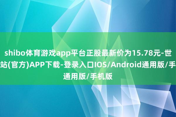 shibo体育游戏app平台正股最新价为15.78元-世博网站(官方)APP下载-登录入口IOS/Android通用版/手机版