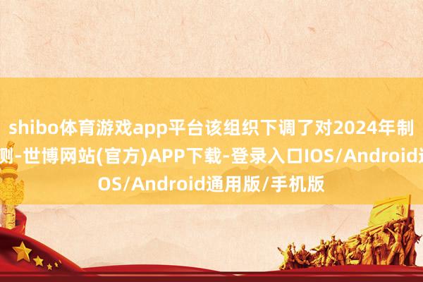 shibo体育游戏app平台该组织下调了对2024年制造业产出的预测-世博网站(官方)APP下载-登录入口IOS/Android通用版/手机版