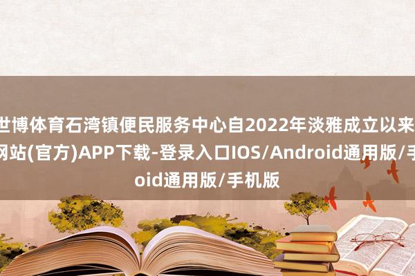 世博体育石湾镇便民服务中心自2022年淡雅成立以来-世博网站(官方)APP下载-登录入口IOS/Android通用版/手机版