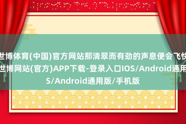世博体育(中国)官方网站那清翠而有劲的声息便会飞快传播开来-世博网站(官方)APP下载-登录入口IOS/Android通用版/手机版