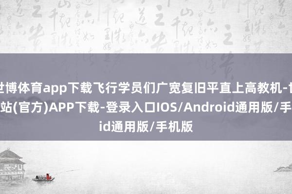 世博体育app下载飞行学员们广宽复旧平直上高教机-世博网站(官方)APP下载-登录入口IOS/Android通用版/手机版
