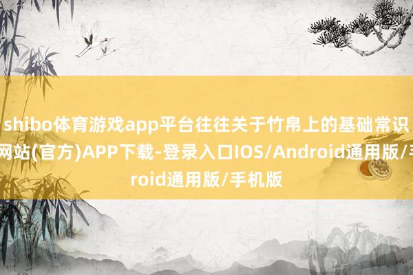 shibo体育游戏app平台往往关于竹帛上的基础常识-世博网站(官方)APP下载-登录入口IOS/Android通用版/手机版
